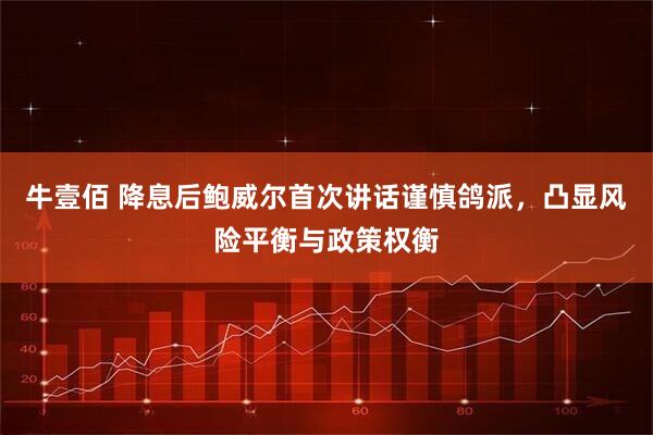 牛壹佰 降息后鲍威尔首次讲话谨慎鸽派，凸显风险平衡与政策权衡