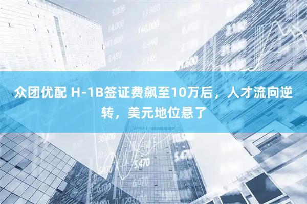 众团优配 H-1B签证费飙至10万后，人才流向逆转，美元地位悬了