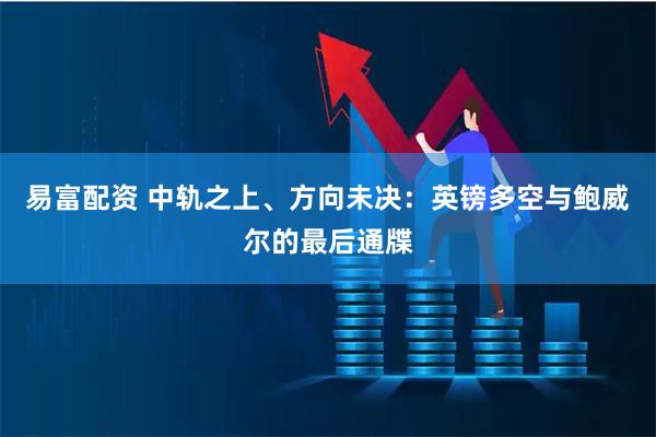 易富配资 中轨之上、方向未决：英镑多空与鲍威尔的最后通牒