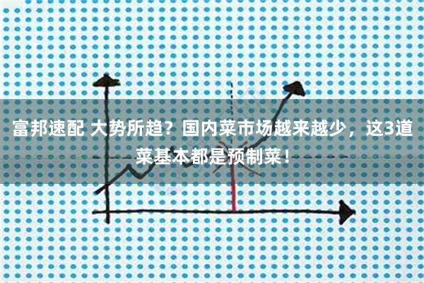 富邦速配 大势所趋？国内菜市场越来越少，这3道菜基本都是预制菜！