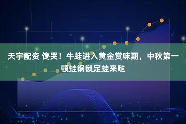 天宇配资 馋哭！牛蛙进入黄金赏味期，中秋第一顿蛙锅锁定蛙来哒