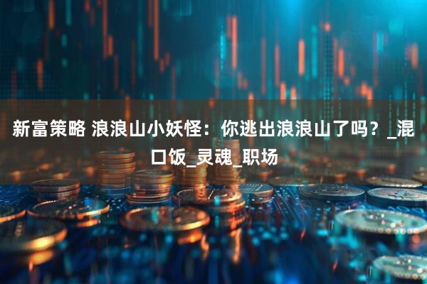 新富策略 浪浪山小妖怪：你逃出浪浪山了吗？_混口饭_灵魂_职场