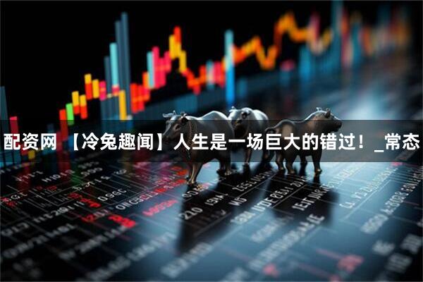 配资网 【冷兔趣闻】人生是一场巨大的错过！_常态