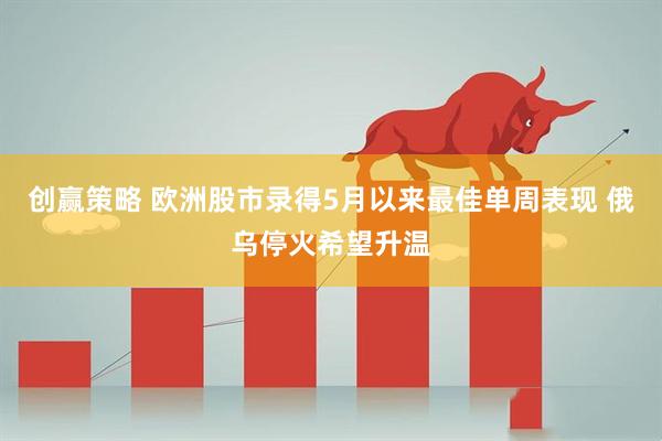 创赢策略 欧洲股市录得5月以来最佳单周表现 俄乌停火希望升温