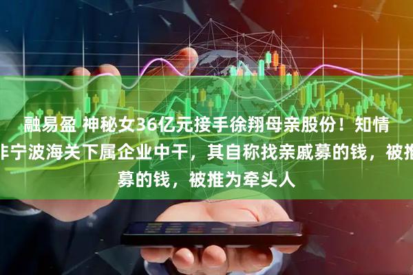 融易盈 神秘女36亿元接手徐翔母亲股份！知情人李蓉蓉非宁波海关下属企业中干，其自称找亲戚募的钱，被推为牵头人