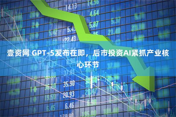 壹资网 GPT-5发布在即，后市投资AI紧抓产业核心环节
