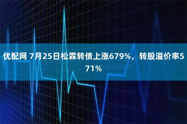 优配网 7月25日松霖转债上涨679%，转股溢价率571%
