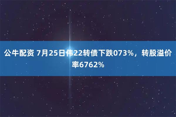 公牛配资 7月25日伟22转债下跌073%，转股溢价率6762%