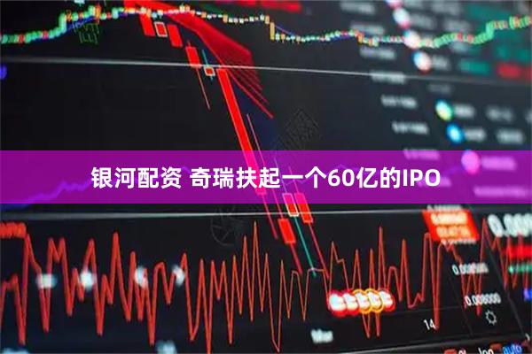 银河配资 奇瑞扶起一个60亿的IPO
