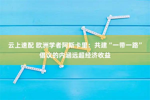云上速配 欧洲学者阿斯卡里：共建“一带一路”倡议的内涵远超经济收益