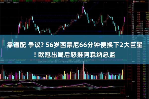 靠谱配 争议? 56岁西蒙尼66分钟便换下2大巨星! 欧冠出局后怒推阿森纳总监