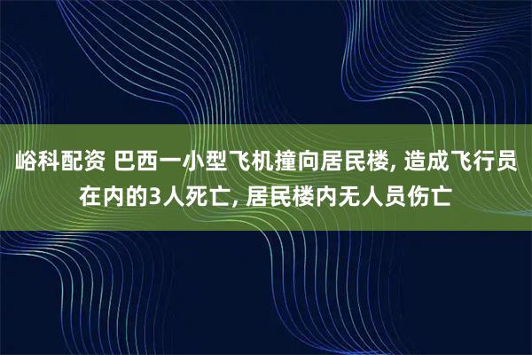 峪科配资 巴西一小型飞机撞向居民楼, 造成飞行员在内的3人死亡, 居民楼内无人员伤亡