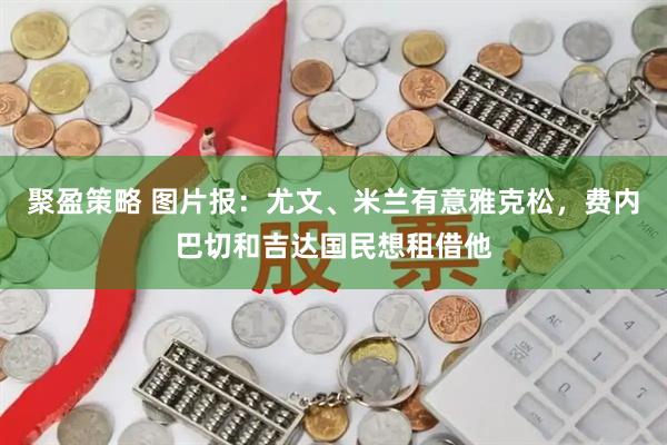聚盈策略 图片报：尤文、米兰有意雅克松，费内巴切和吉达国民想租借他