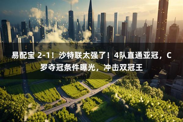 易配宝 2-1!沙特联太强了!4队直通亚冠,C罗夺冠条件曝光,冲击双冠王