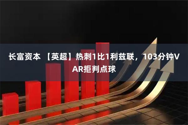 长富资本 【英超】热刺1比1利兹联，103分钟VAR拒判点球