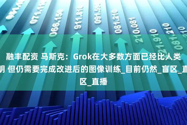 融丰配资 马斯克：Grok在大多数方面已经比人类聪明 但仍需要完成改进后的图像训练_目前仍然_盲区_直播