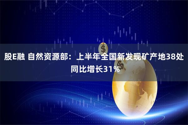 股E融 自然资源部：上半年全国新发现矿产地38处 同比增长31%