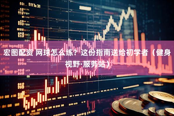 宏图配资 网球怎么练？这份指南送给初学者（健身视野·服务站）