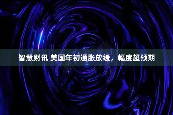 智慧财讯 美国年初通胀放缓，幅度超预期