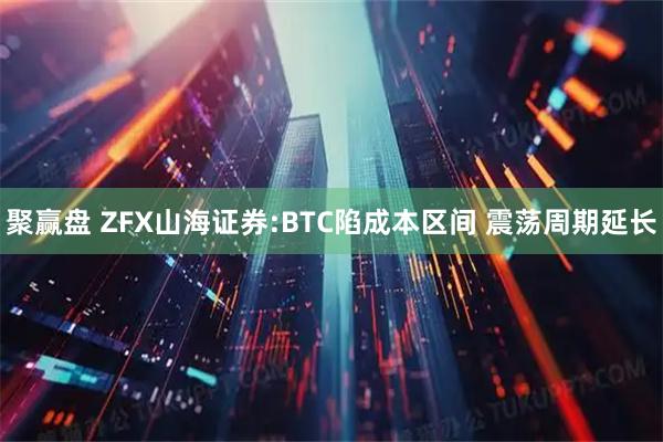 聚赢盘 ZFX山海证券:BTC陷成本区间 震荡周期延长