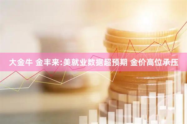 大金牛 金丰来:美就业数据超预期 金价高位承压