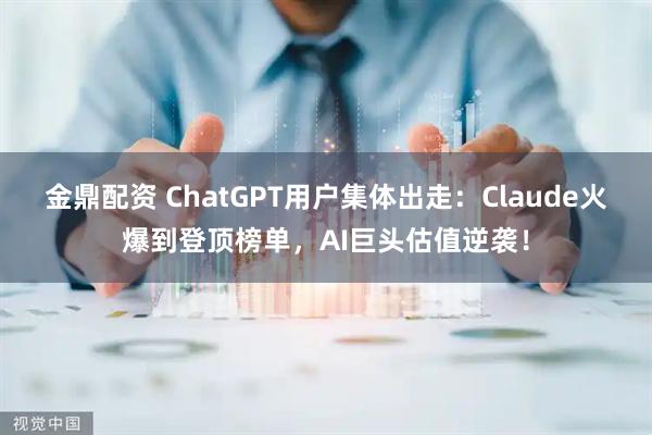 金鼎配资 ChatGPT用户集体出走：Claude火爆到登顶榜单，AI巨头估值逆袭！
