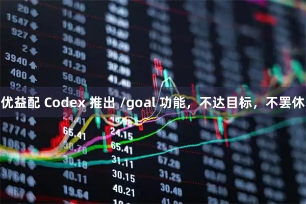优益配 Codex 推出 /goal 功能，不达目标，不罢休