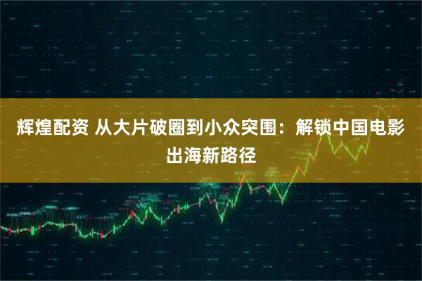 辉煌配资 从大片破圈到小众突围:解锁中国电影出海新路径