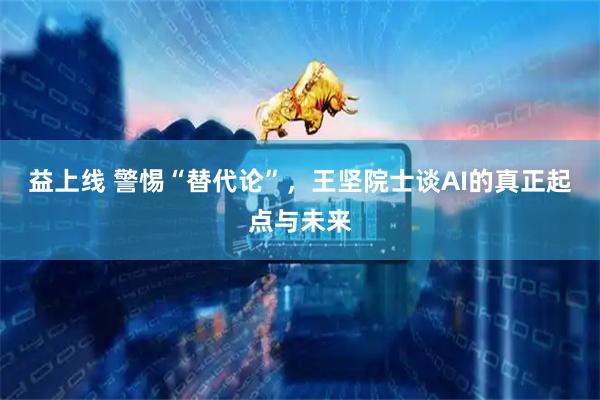益上线 警惕“替代论”，王坚院士谈AI的真正起点与未来