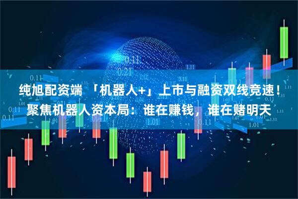 纯旭配资端 「机器人+」上市与融资双线竞速!聚焦机器人资本局:谁在赚钱,谁在赌明天
