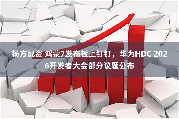 杨方配资 鸿蒙7发布板上钉钉，华为HDC 2026开发者大会部分议题公布