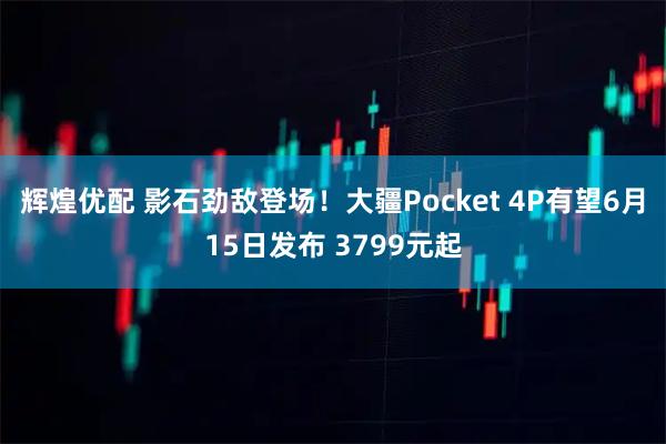 辉煌优配 影石劲敌登场！大疆Pocket 4P有望6月15日发布 3799元起