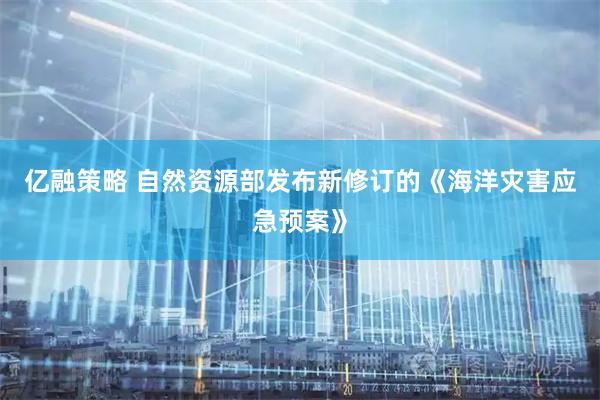 亿融策略 自然资源部发布新修订的《海洋灾害应急预案》