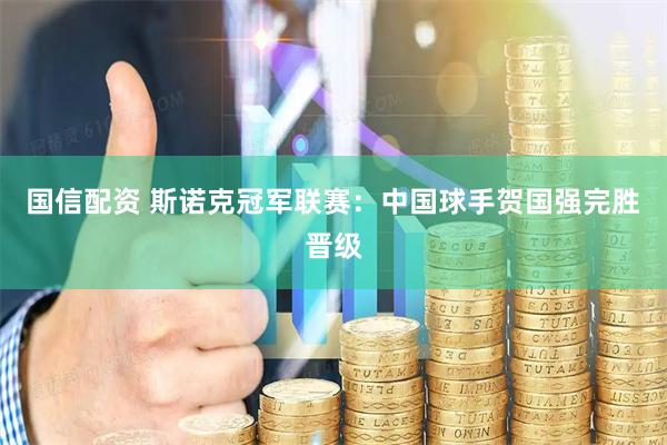 国信配资 斯诺克冠军联赛：中国球手贺国强完胜晋级