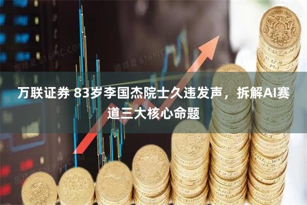 万联证券 83岁李国杰院士久违发声,拆解AI赛道三大核心命题