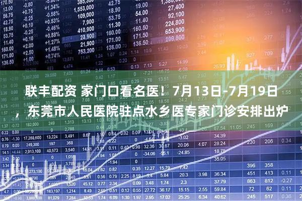 联丰配资 家门口看名医!7月13日-7月19日,东莞市人民医院驻点水乡医专家门诊安排出炉