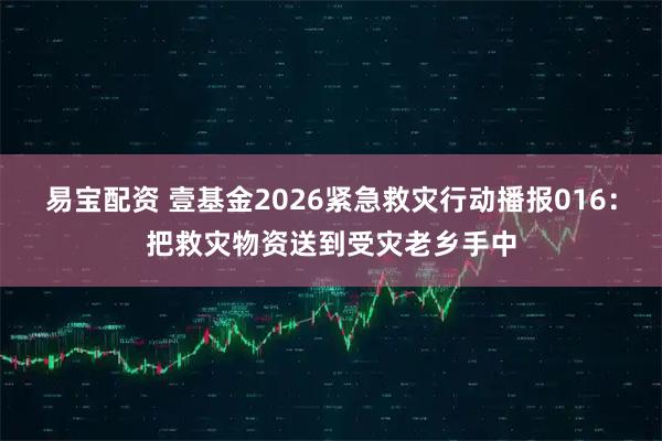 易宝配资 壹基金2026紧急救灾行动播报016:把救灾物资送到受灾老乡手中