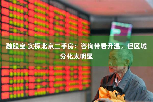 融股宝 实探北京二手房：咨询带看升温，但区域分化太明显