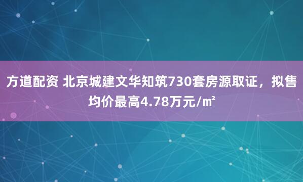 方道配资 北京城建文华知筑730套房源取证，拟售均价最高4.78万元/㎡