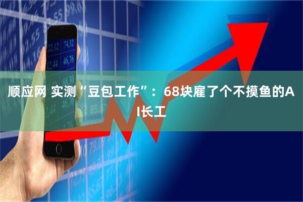 顺应网 实测“豆包工作”：68块雇了个不摸鱼的AI长工