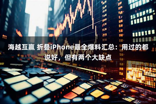 海越互赢 折叠iPhone最全爆料汇总：用过的都说好，但有两个大缺点