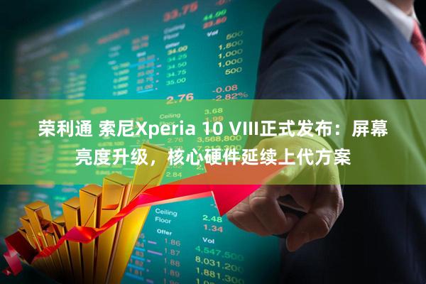 荣利通 索尼Xperia 10 VIII正式发布：屏幕亮度升级，核心硬件延续上代方案
