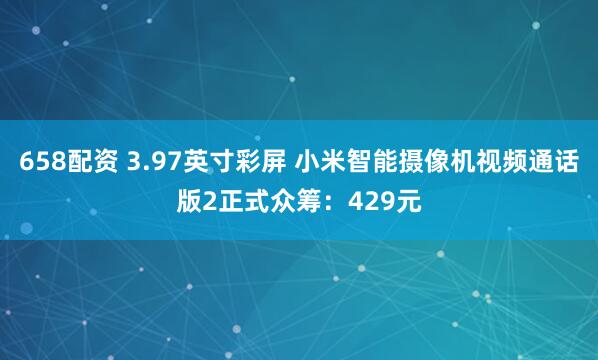 658配资 3.97英寸彩屏 小米智能摄像机视频通话版2正式众筹：429元