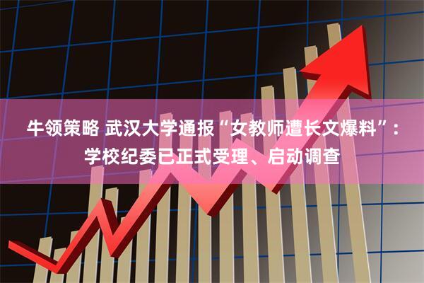牛领策略 武汉大学通报“女教师遭长文爆料”：学校纪委已正式受理、启动调查